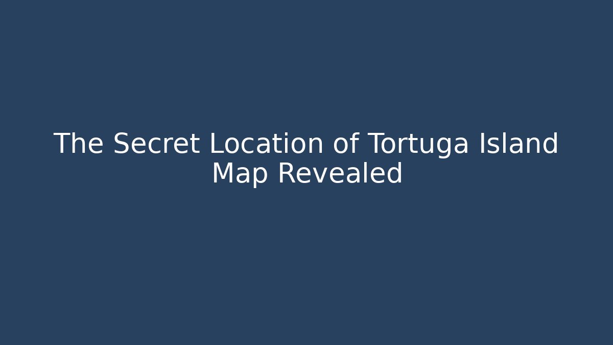 The Secret Location of Tortuga Island Map Revealed