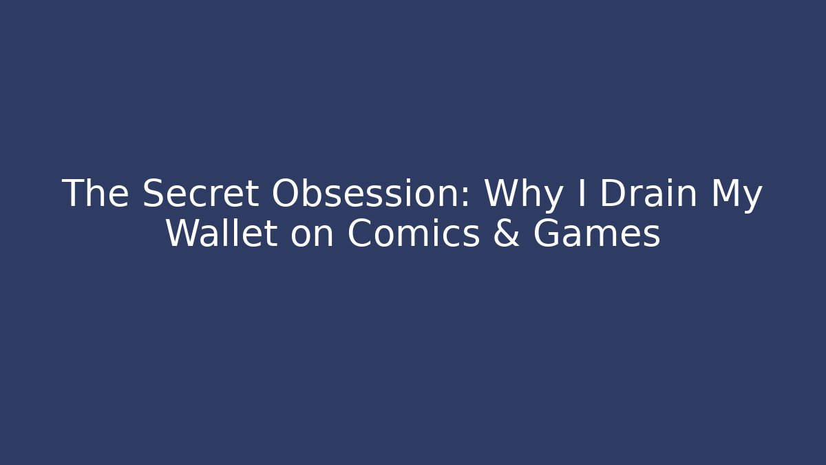 The Secret Obsession: Why I Drain My Wallet on Comics & Games