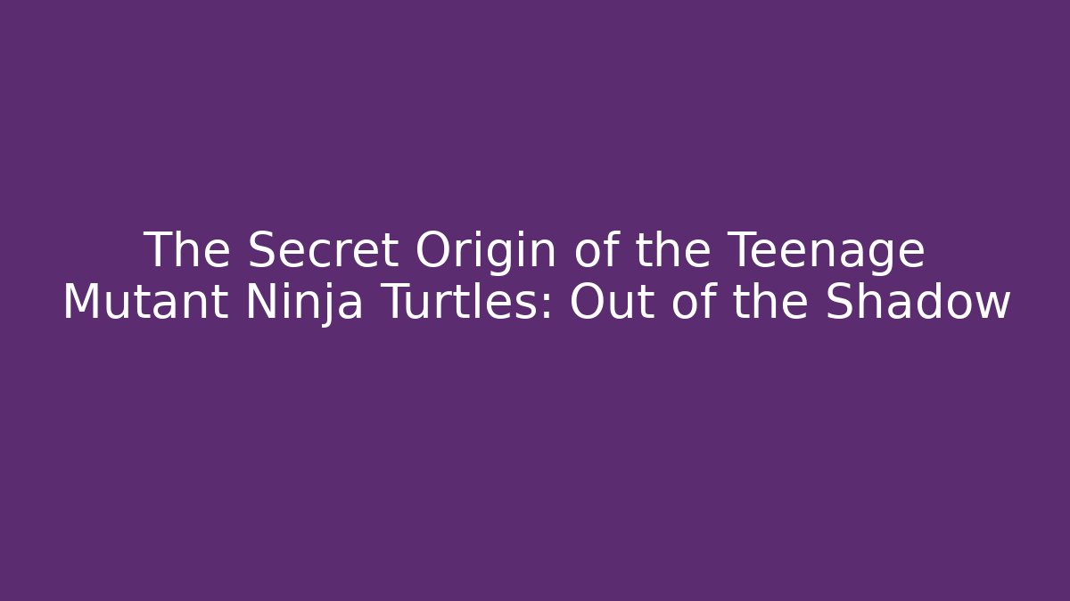 The Secret Origin of the Teenage Mutant Ninja Turtles: Out of the Shadow