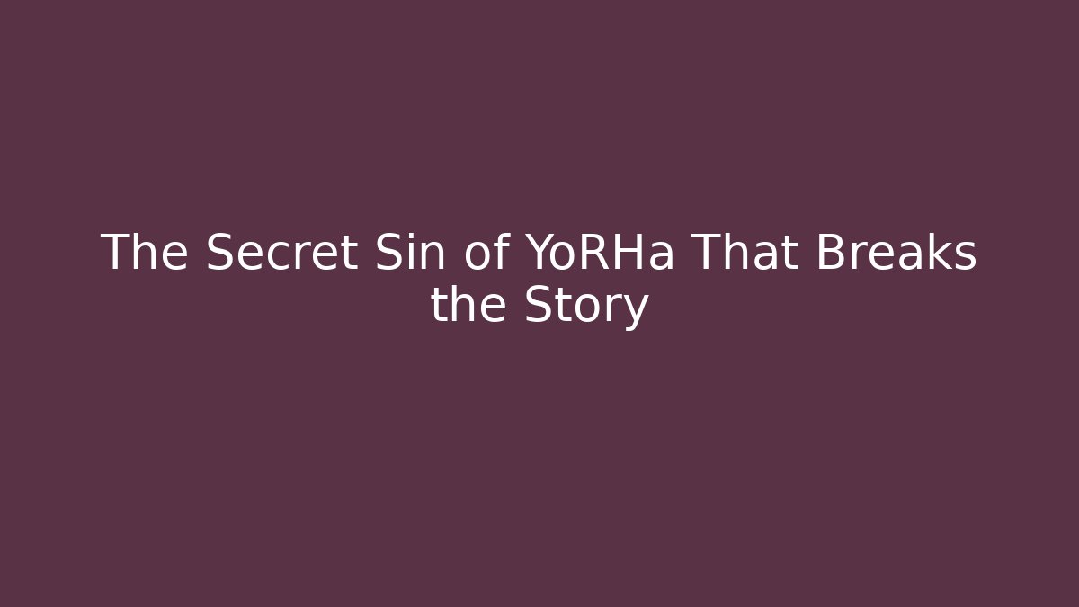 The Secret Sin of YoRHa That Breaks the Story
