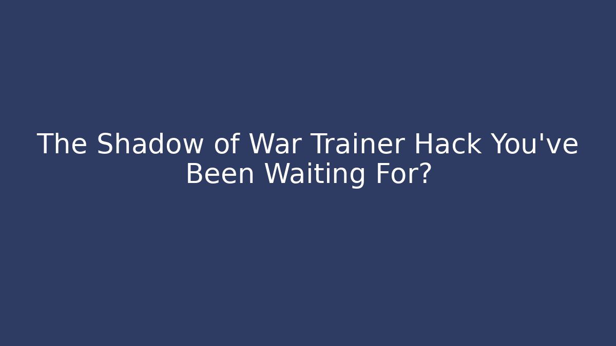 The Shadow of War Trainer Hack You've Been Waiting For?