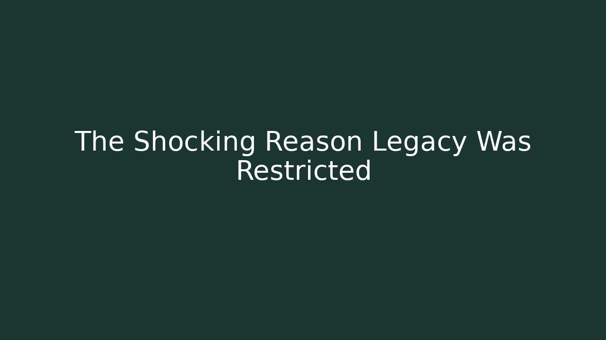 The Shocking Reason Legacy Was Restricted