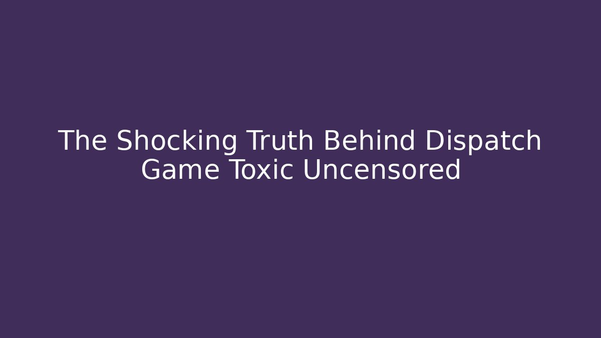 The Shocking Truth Behind Dispatch Game Toxic Uncensored