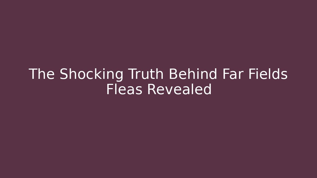 The Shocking Truth Behind Far Fields Fleas Revealed