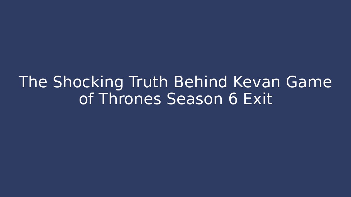 The Shocking Truth Behind Kevan Game of Thrones Season 6 Exit - Sports History Weekly