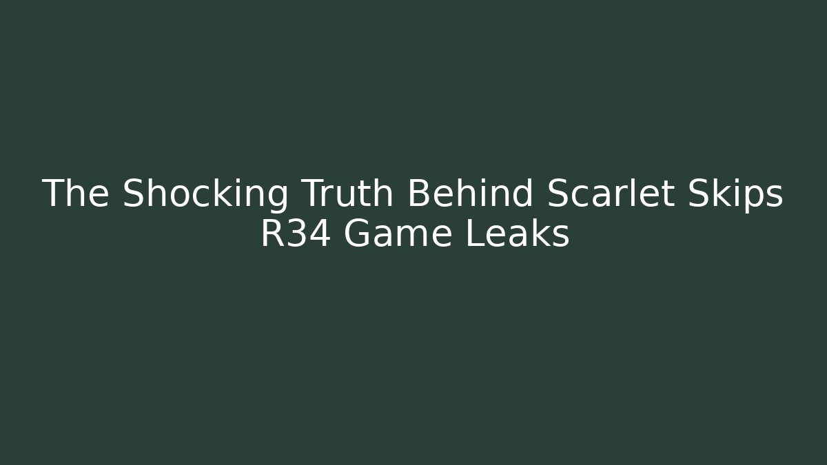 The Shocking Truth Behind Scarlet Skips R34 Game Leaks