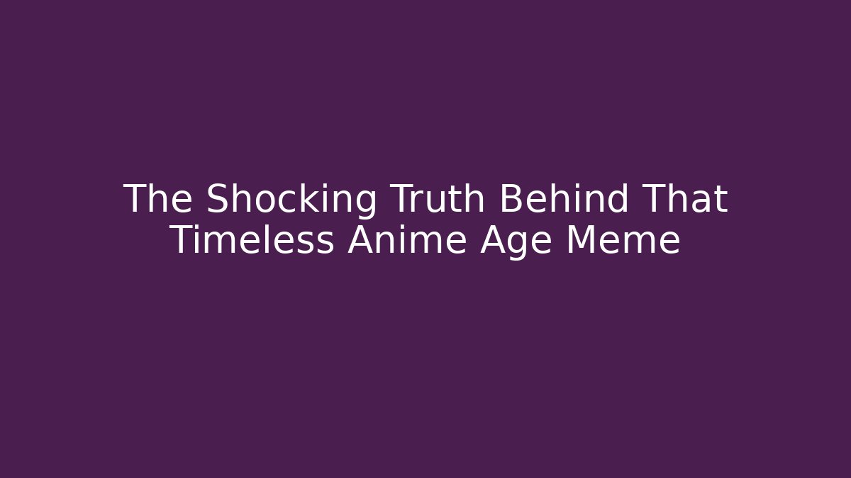 The Shocking Truth Behind That Timeless Anime Age Meme