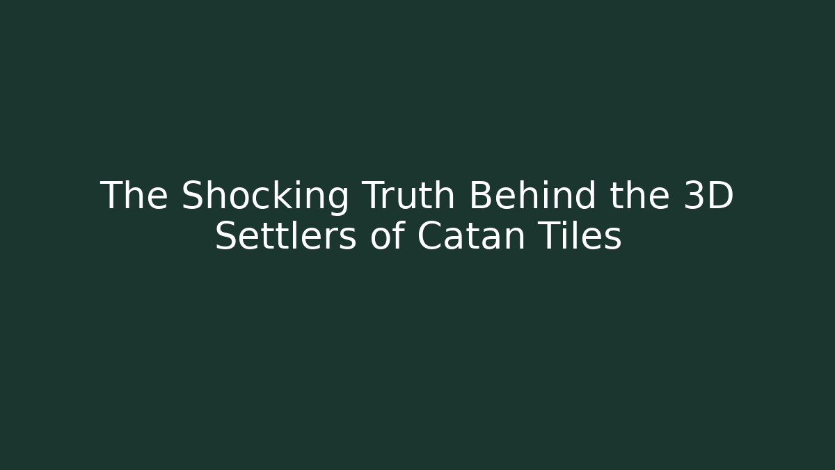 The Shocking Truth Behind the 3D Settlers of Catan Tiles