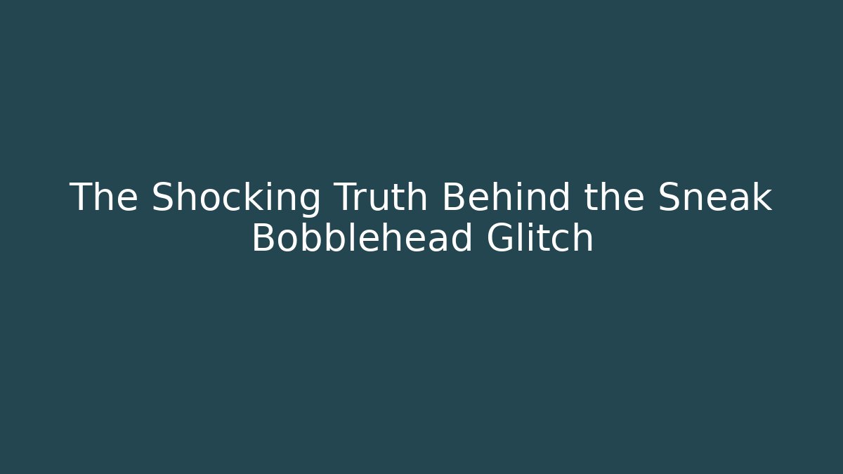The Shocking Truth Behind the Sneak Bobblehead Glitch