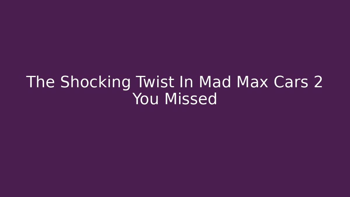 The Shocking Twist In Mad Max Cars 2 You Missed