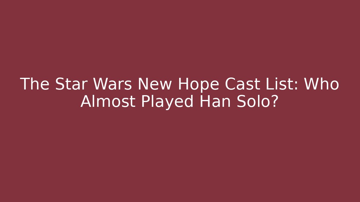 The Star Wars New Hope Cast List: Who Almost Played Han Solo?