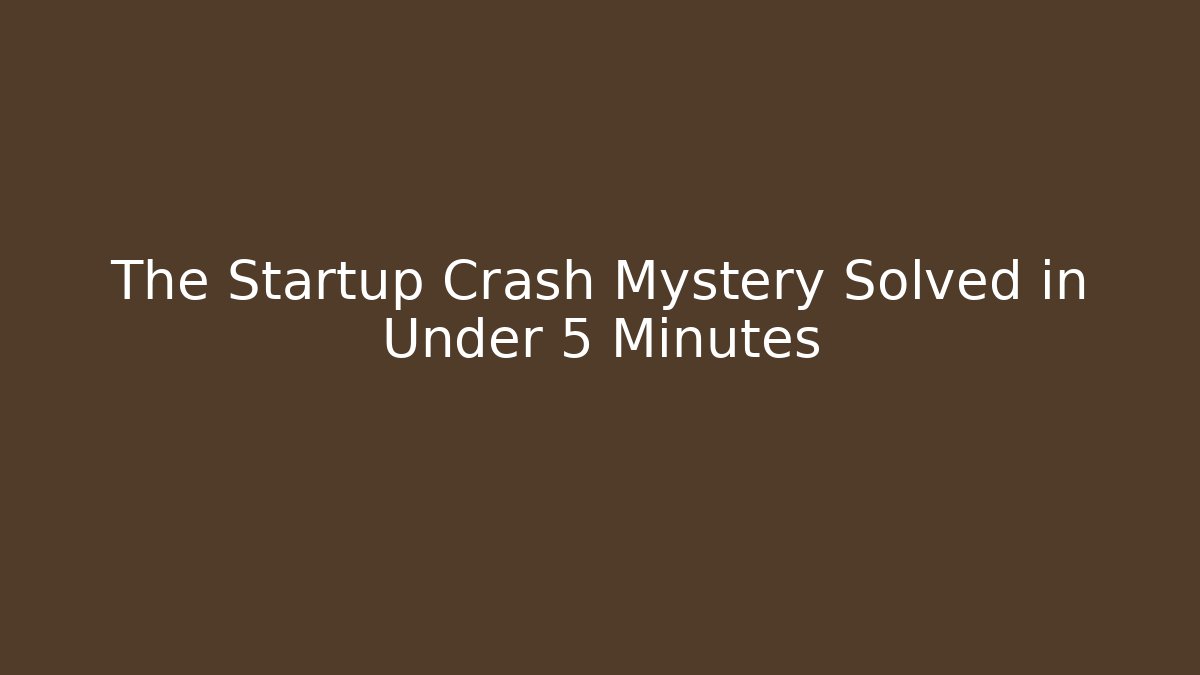 The Startup Crash Mystery Solved in Under 5 Minutes