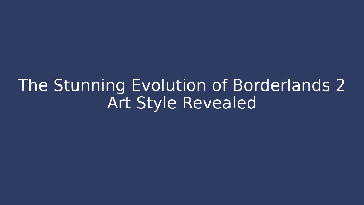 The Stunning Evolution of Borderlands 2 Art Style Revealed