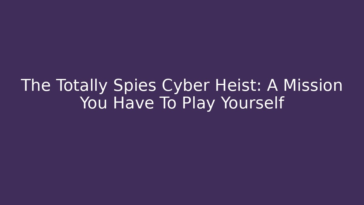 The Totally Spies Cyber Heist: A Mission You Have To Play Yourself - Sports History Weekly