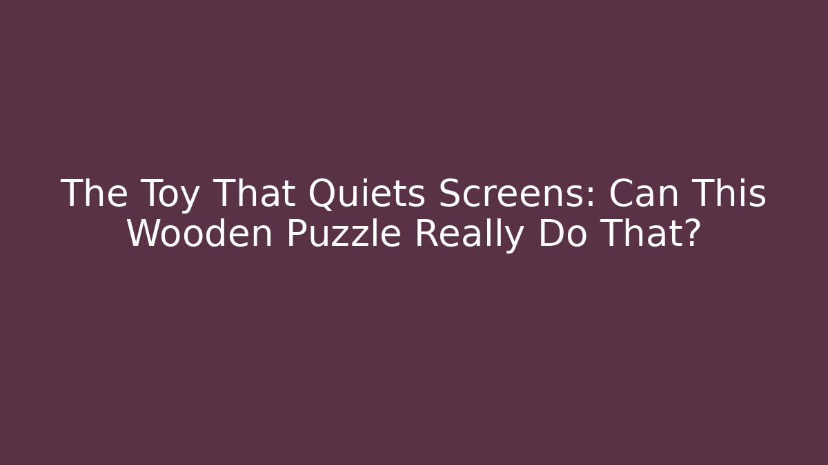 The Toy That Quiets Screens: Can This Wooden Puzzle Really Do That?