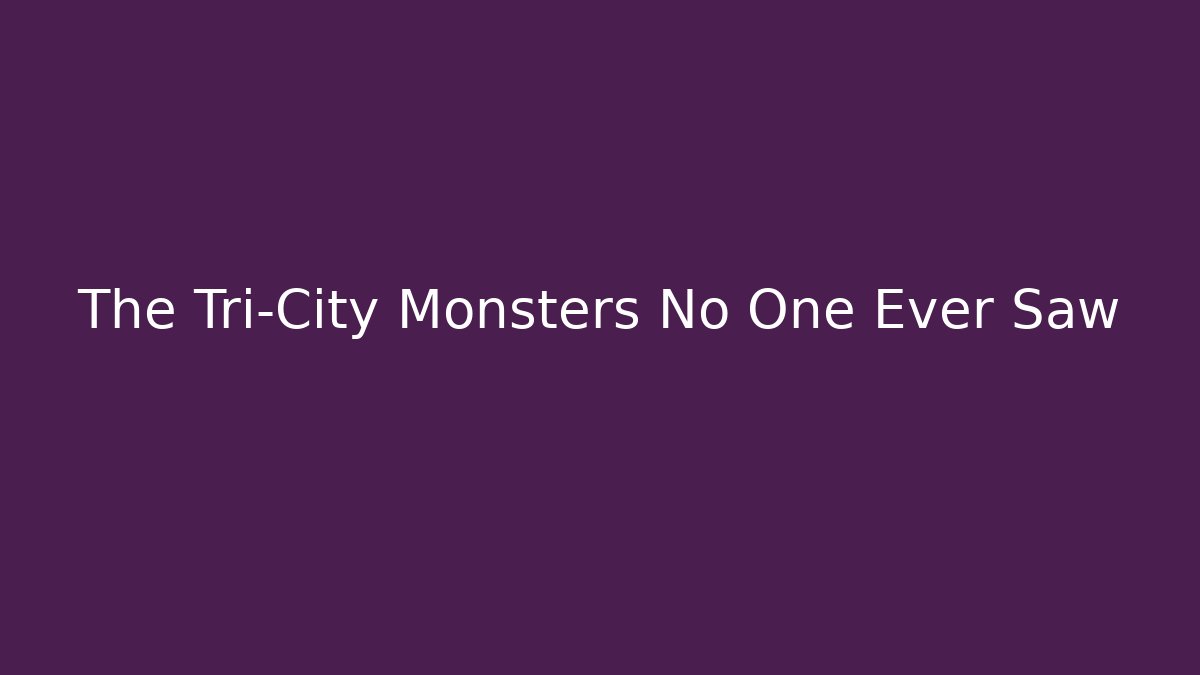 The Tri-City Monsters No One Ever Saw