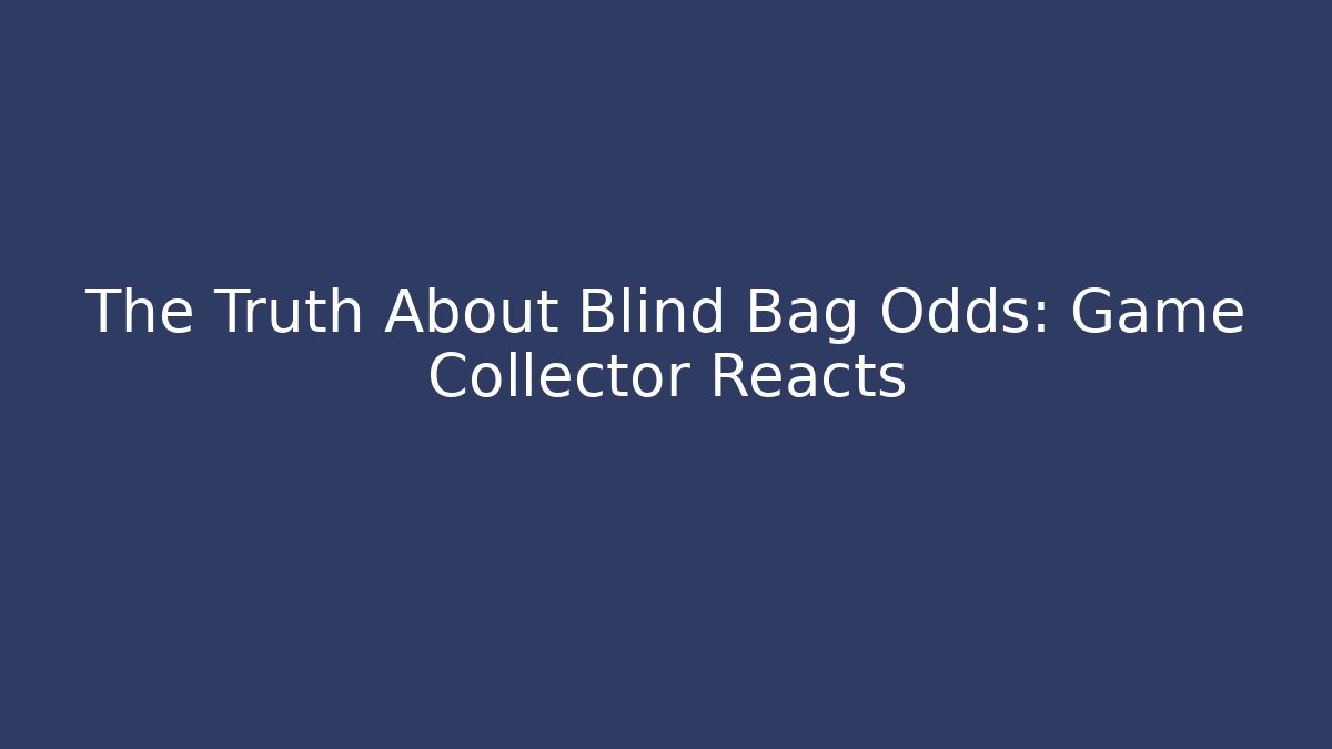 The Truth About Blind Bag Odds: Game Collector Reacts