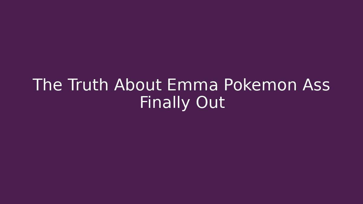 The Truth About Emma Pokemon Ass Finally Out