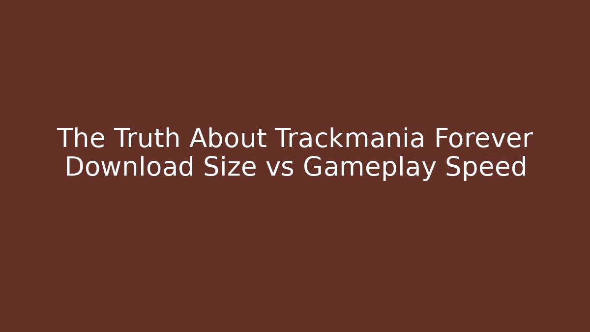 The Truth About Trackmania Forever Download Size vs Gameplay Speed