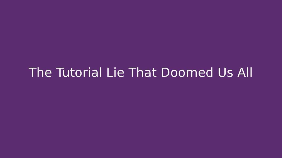 The Tutorial Lie That Doomed Us All
