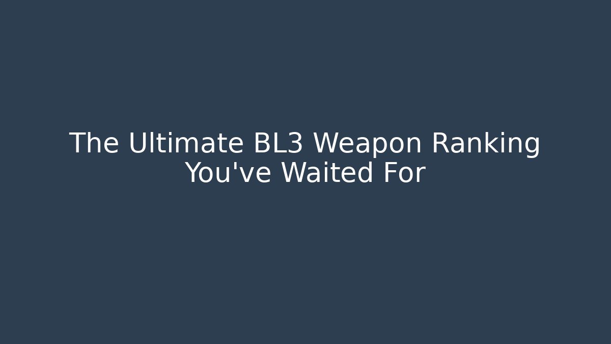The Ultimate BL3 Weapon Ranking You’ve Waited For