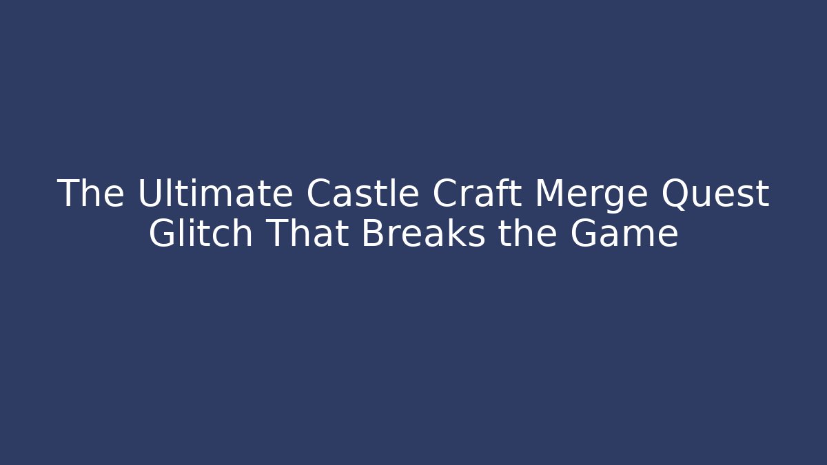 The Ultimate Castle Craft Merge Quest Glitch That Breaks the Game