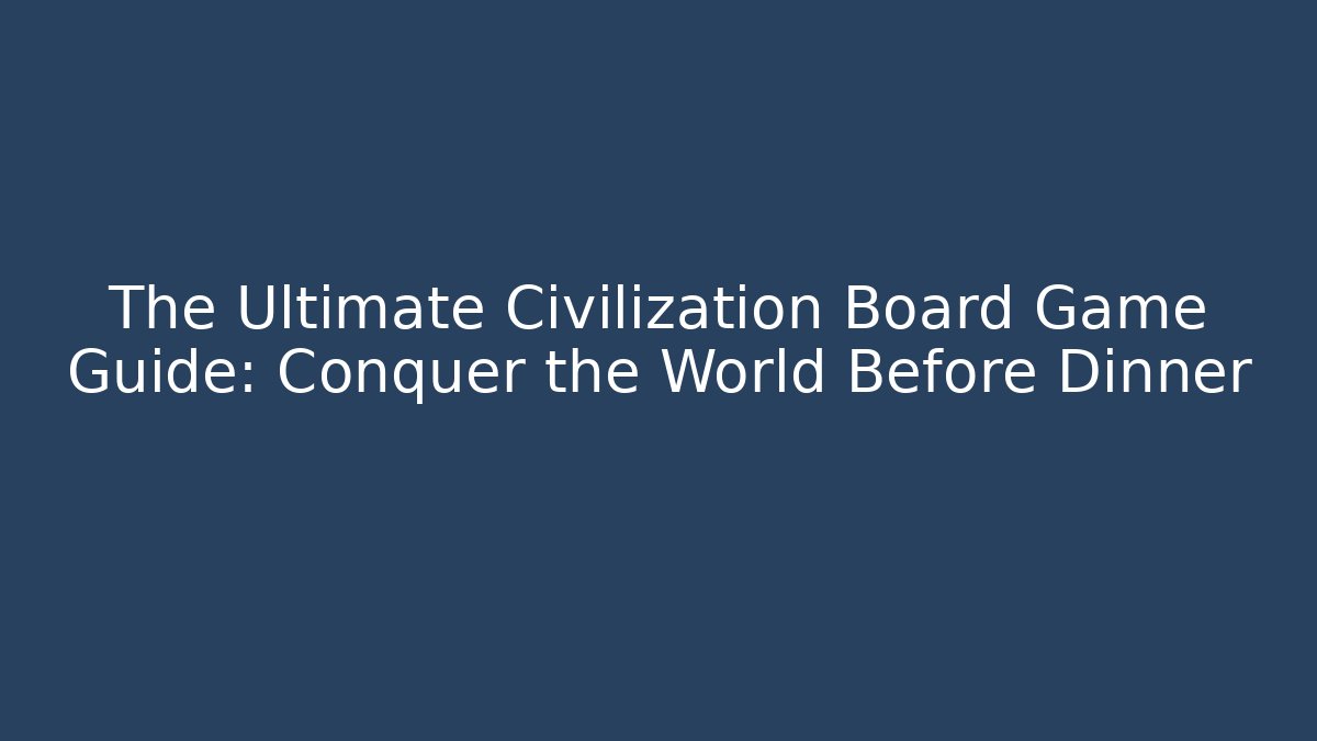 The Ultimate Civilization Board Game Guide: Conquer the World Before Dinner