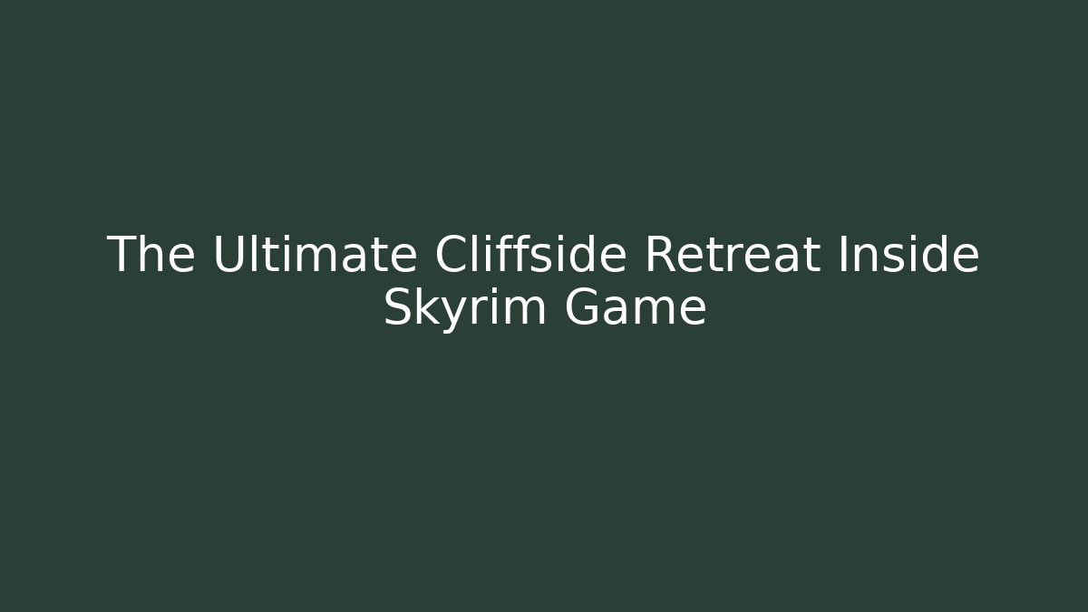 The Ultimate Cliffside Retreat Inside Skyrim Game - Sports History Weekly