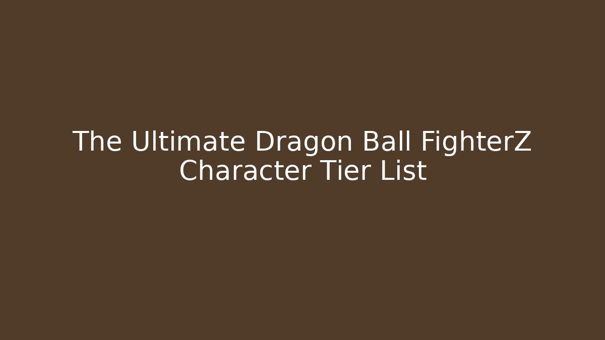 The Ultimate Dragon Ball FighterZ Character Tier List
