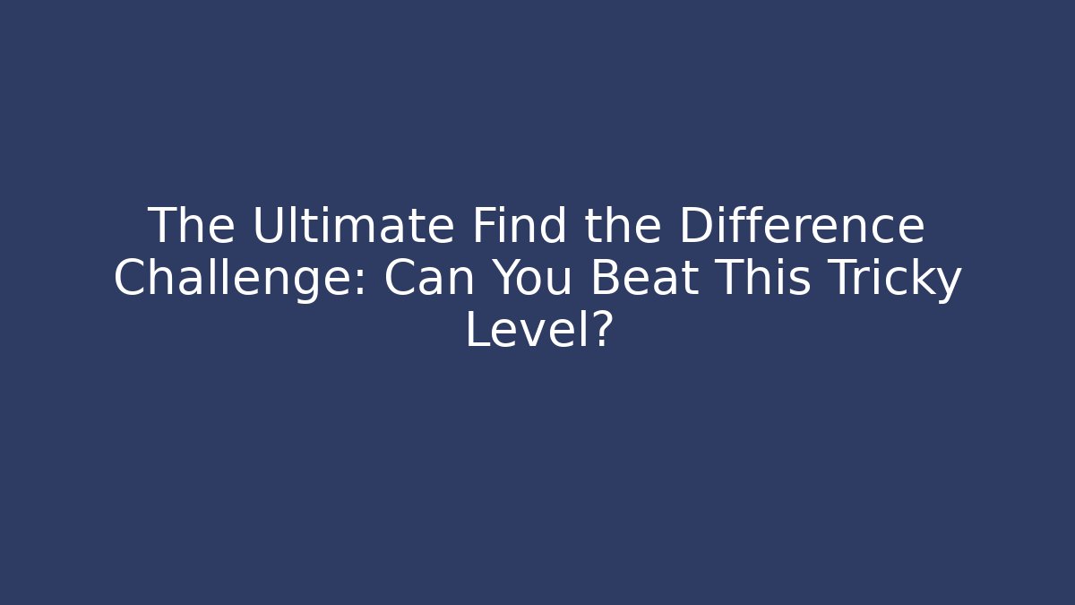 The Ultimate Find the Difference Challenge: Can You Beat This Tricky Level?