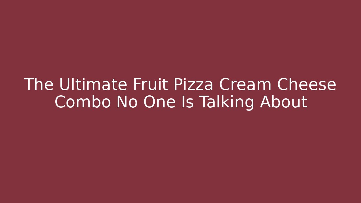 The Ultimate Fruit Pizza Cream Cheese Combo No One Is Talking About