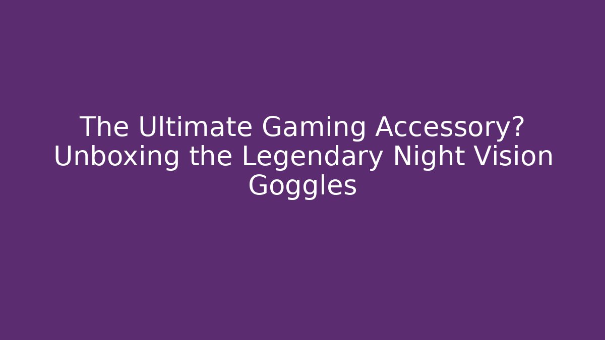 The Ultimate Gaming Accessory? Unboxing the Legendary Night Vision Goggles