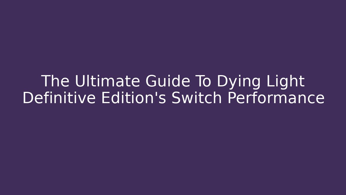 The Ultimate Guide To Dying Light Definitive Edition's Switch Performance