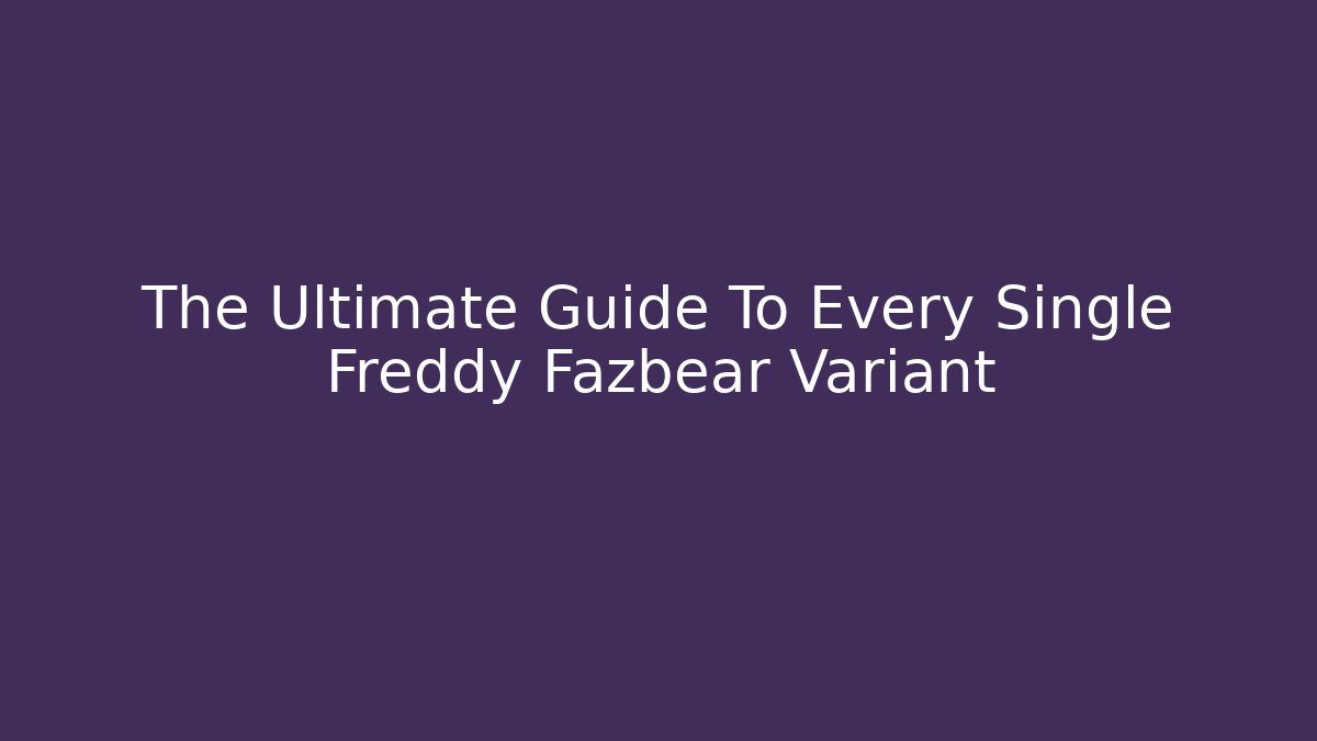 The Ultimate Guide To Every Single Freddy Fazbear Variant