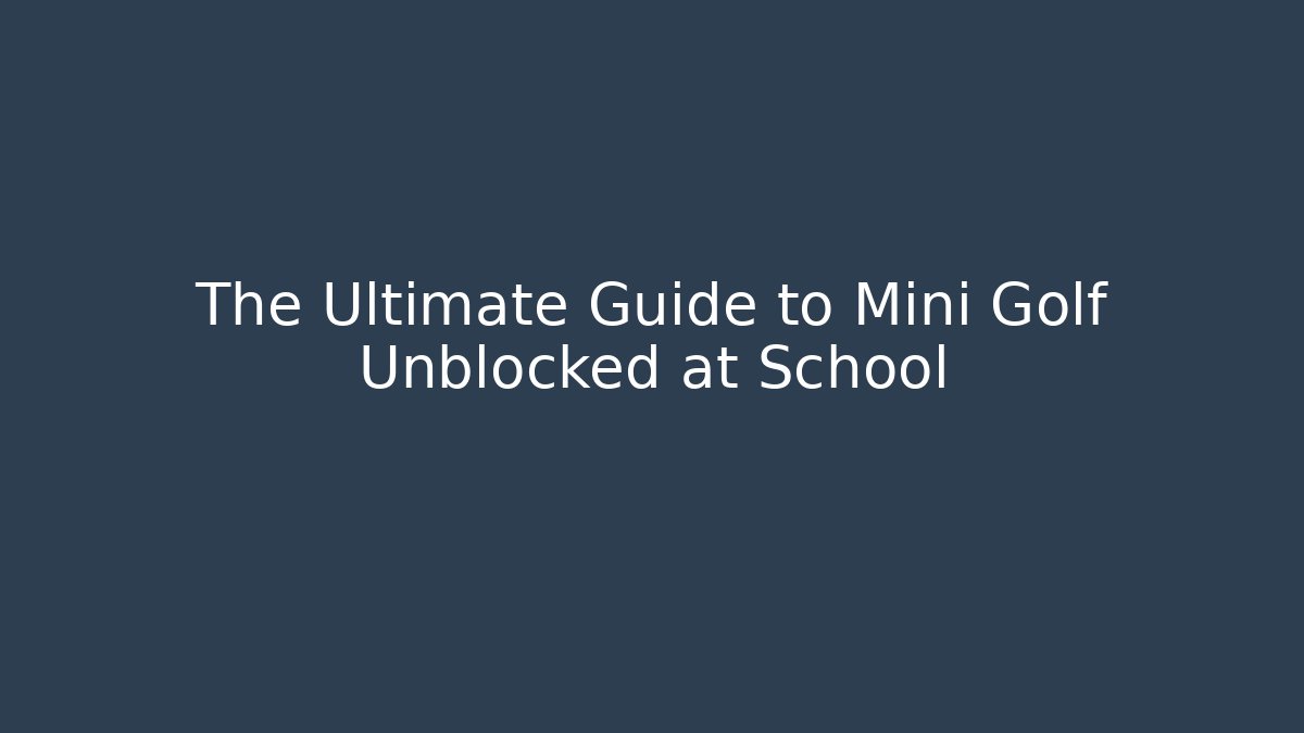 The Ultimate Guide to Mini Golf Unblocked at School