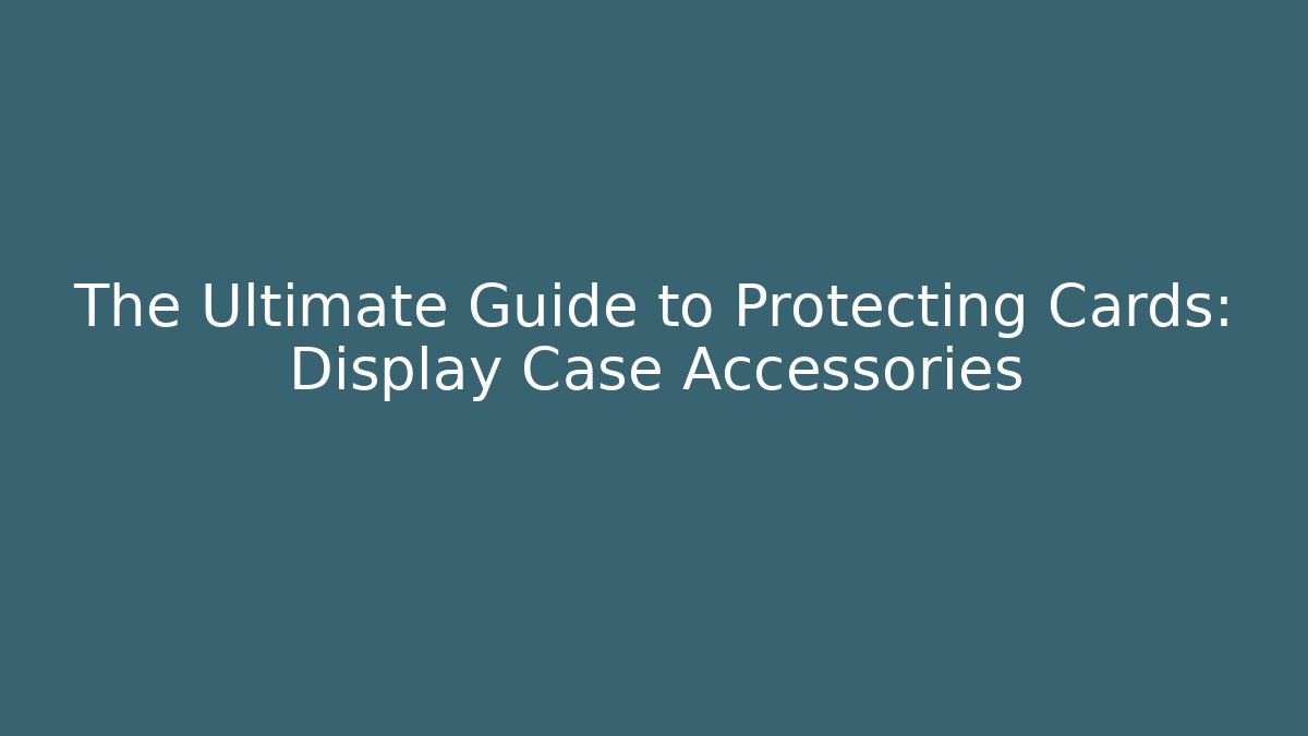 The Ultimate Guide to Protecting Cards: Display Case Accessories