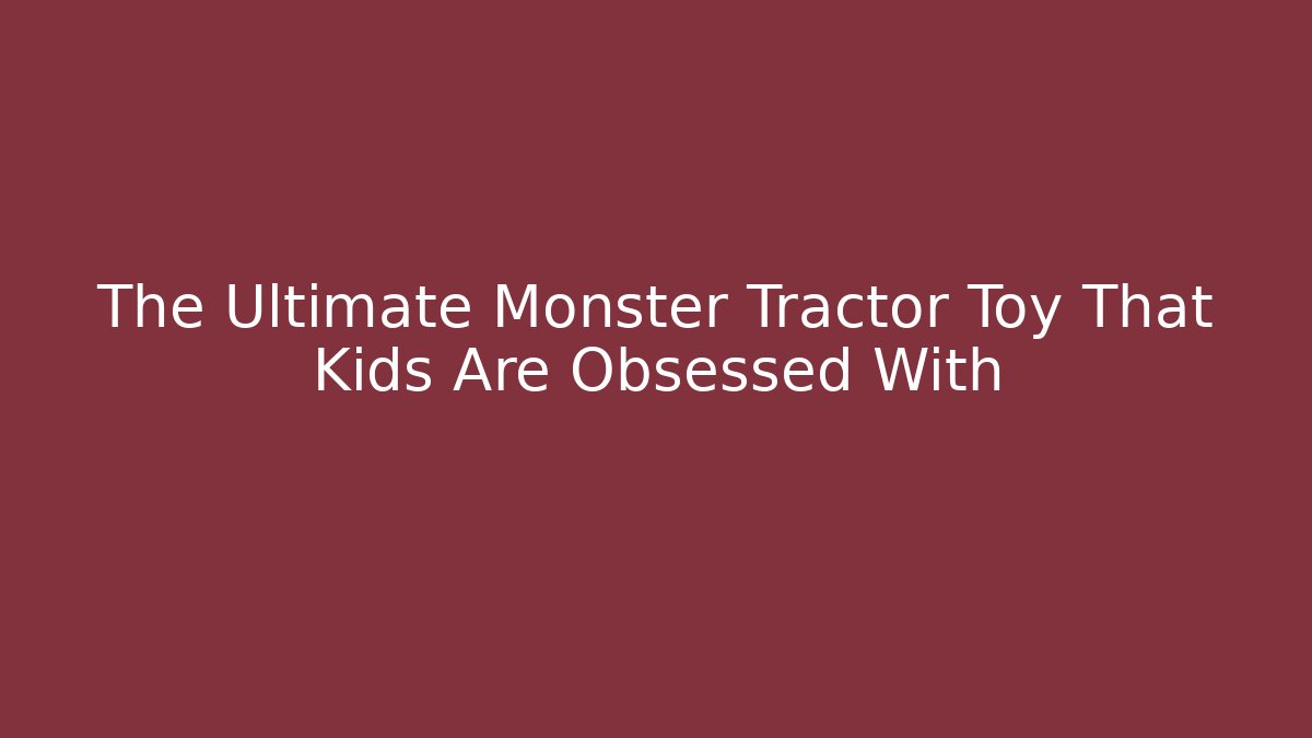 The Ultimate Monster Tractor Toy That Kids Are Obsessed With