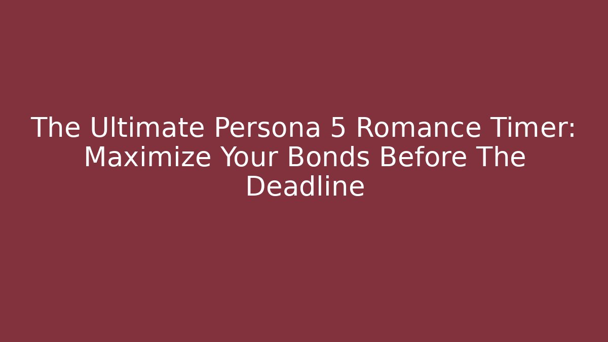 The Ultimate Persona 5 Romance Timer: Maximize Your Bonds Before The Deadline