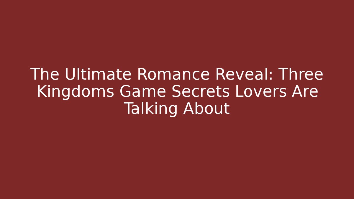 The Ultimate Romance Reveal: Three Kingdoms Game Secrets Lovers Are Talking About