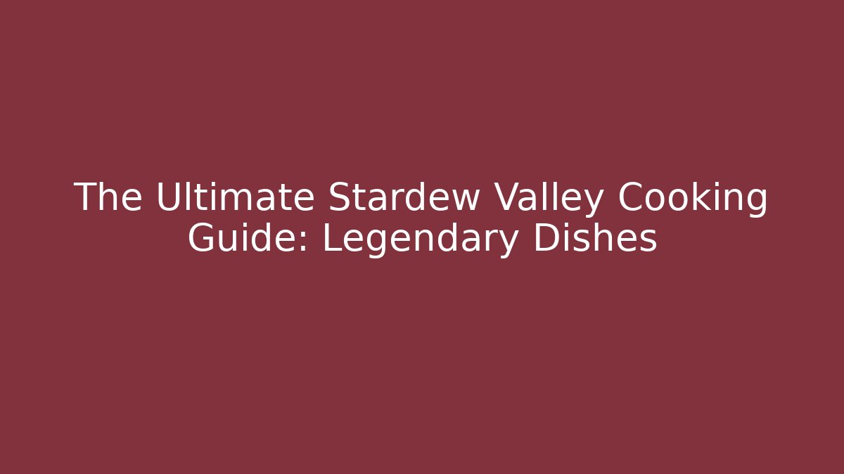 The Ultimate Stardew Valley Cooking Guide: Legendary Dishes