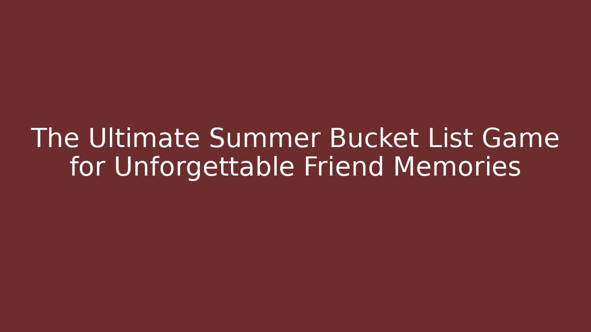 The Ultimate Summer Bucket List Game for Unforgettable Friend Memories