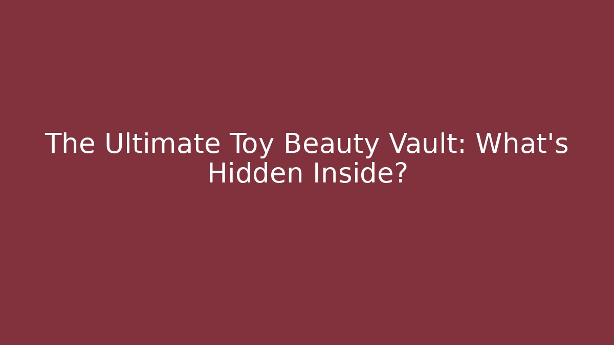 The Ultimate Toy Beauty Vault: What’s Hidden Inside?