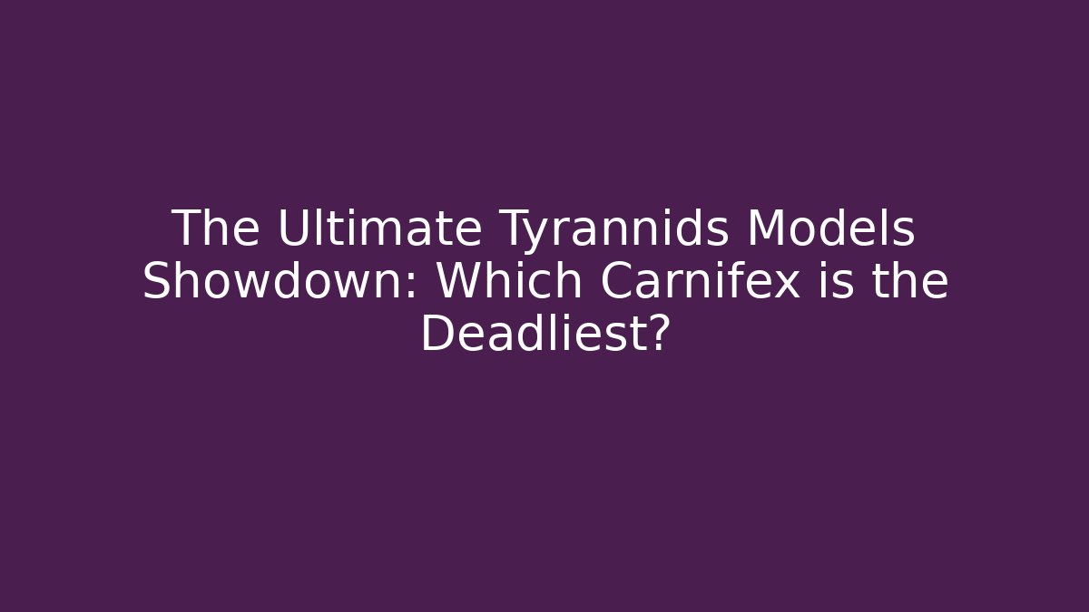 The Ultimate Tyrannids Models Showdown: Which Carnifex is the Deadliest?