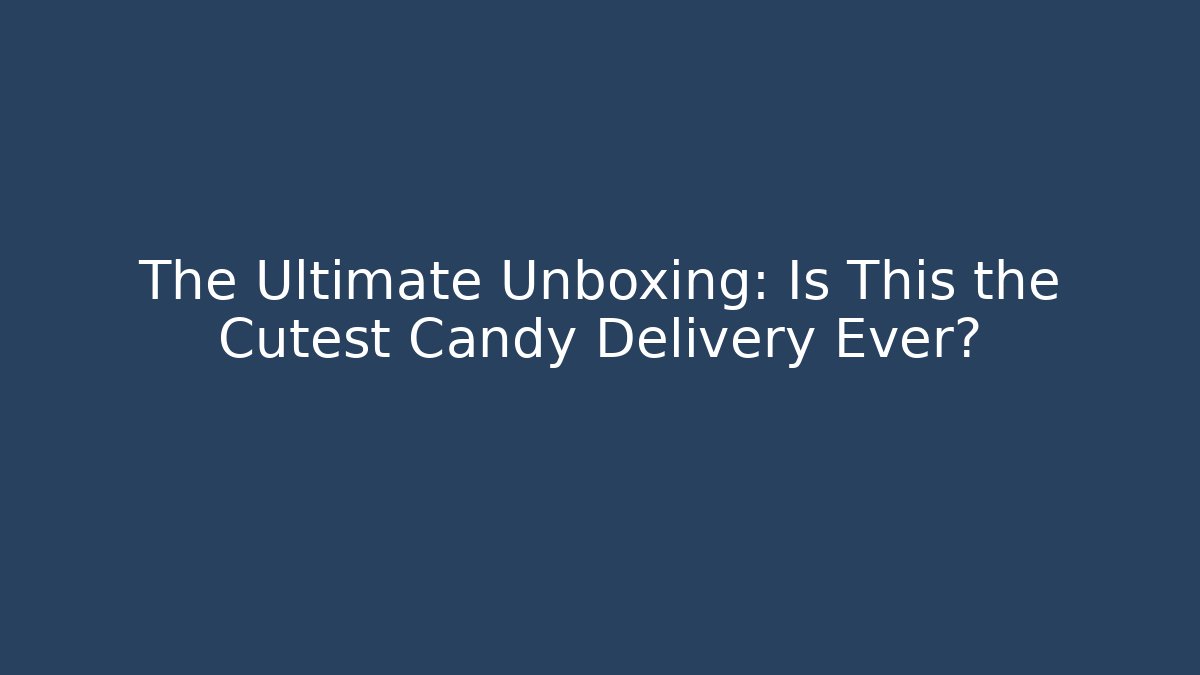 The Ultimate Unboxing: Is This the Cutest Candy Delivery Ever?