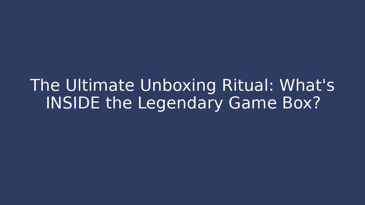 The Ultimate Unboxing Ritual: What’s INSIDE the Legendary Game Box?