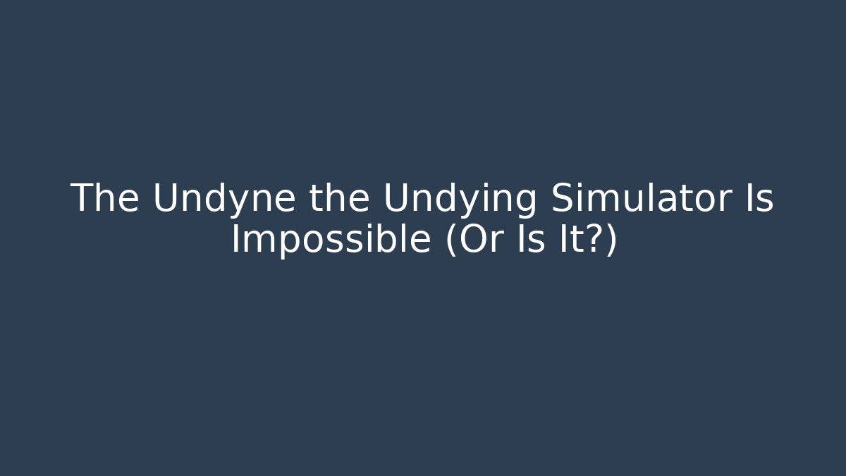 The Undyne the Undying Simulator Is Impossible (Or Is It?)