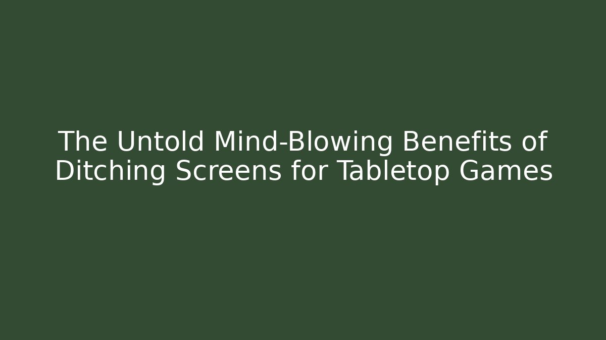 The Untold Mind-Blowing Benefits of Ditching Screens for Tabletop Games