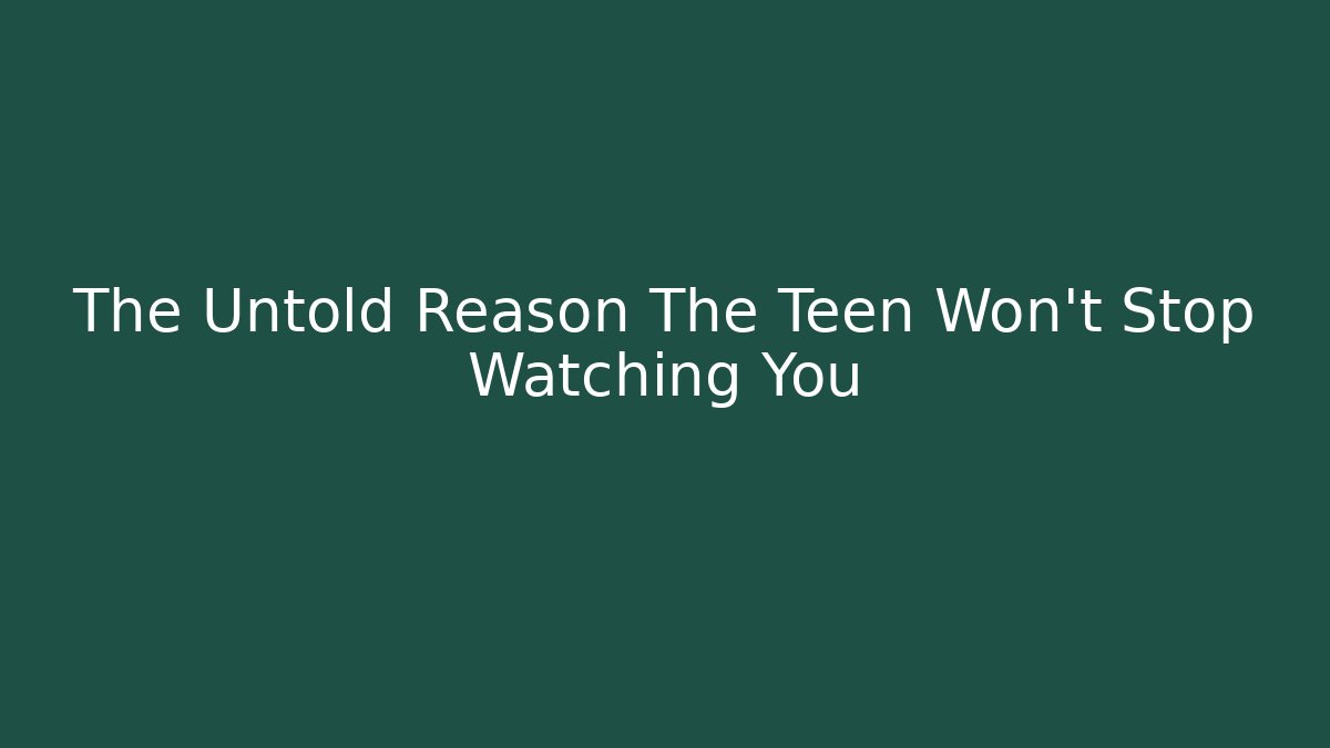 The Untold Reason The Teen Won't Stop Watching You