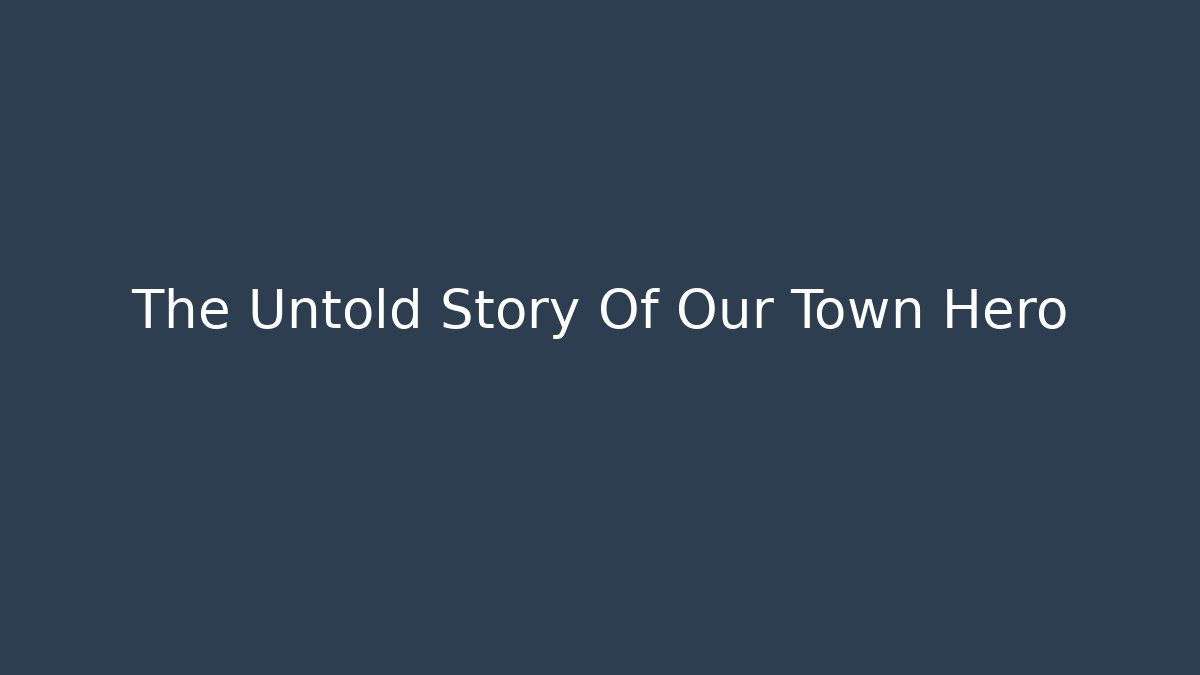 The Untold Story Of Our Town Hero