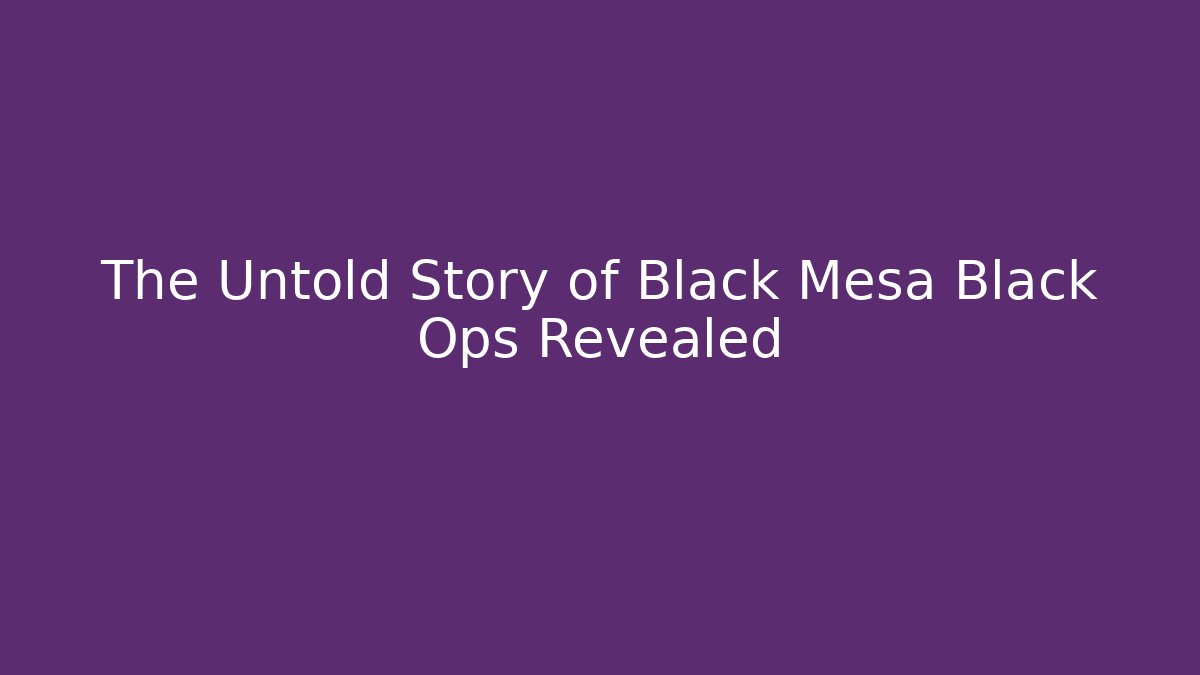 The Untold Story of Black Mesa Black Ops Revealed